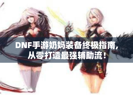 DNF手游奶妈装备终极指南,从零打造最强辅助流! DNF手游奶妈装备终极指南,从零打造最强辅助流!