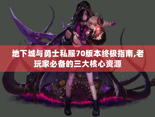 地下城与勇士私服70版本终极指南,老玩家必备的三大核心资源