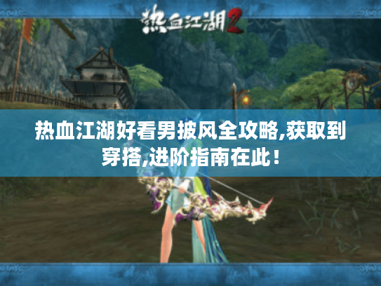 热血江湖好看男披风全攻略,获取到穿搭,进阶指南在此! 热血江湖好看男披风全攻略,获取到穿搭,进阶指南在此!