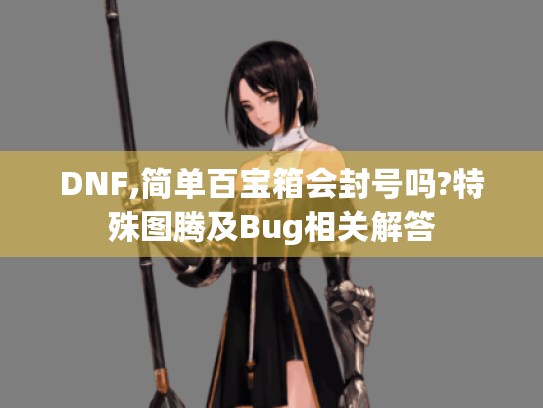 DNF,简单百宝箱会封号吗?特殊图腾及Bug相关解答
