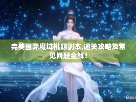 完美国际魔域桃源副本,通关攻略及常见问题全解！