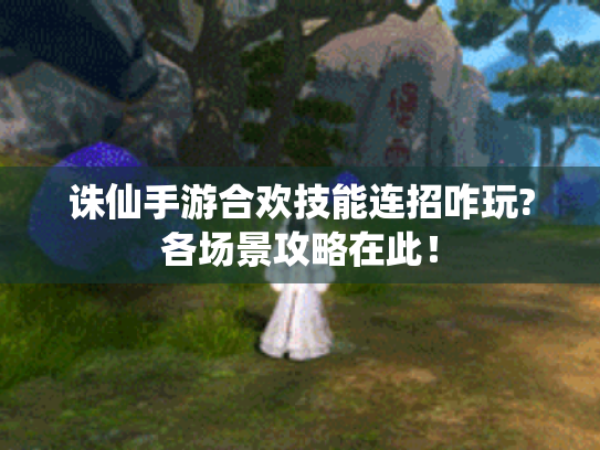 诛仙手游合欢技能连招咋玩?各场景攻略在此! 诛仙手游合欢技能连招咋玩?各场景攻略在此!