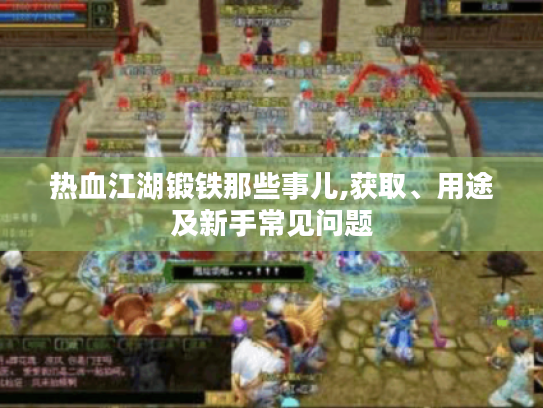 热血江湖锻铁那些事儿,获取、用途及新手常见问题