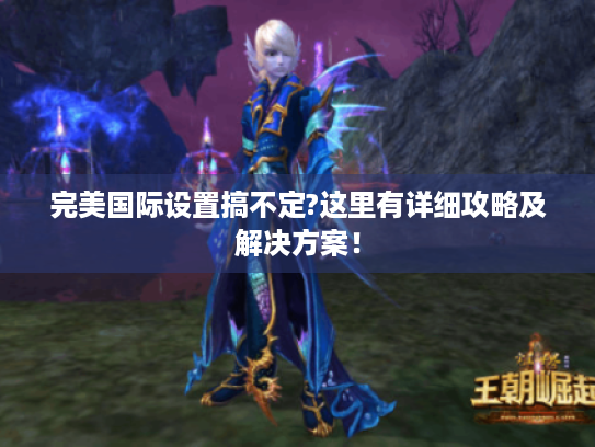 完美国际设置搞不定?这里有详细攻略及解决方案！