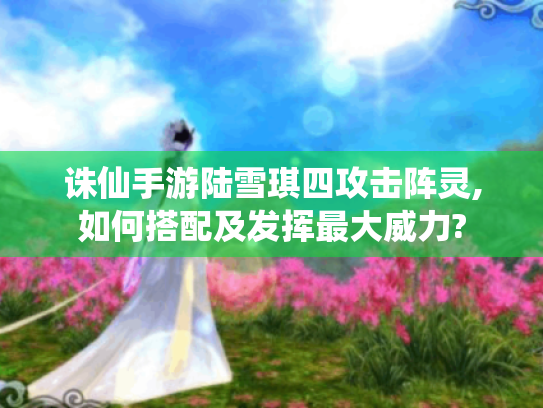 诛仙手游陆雪琪四攻击阵灵,如何搭配及发挥最大威力?