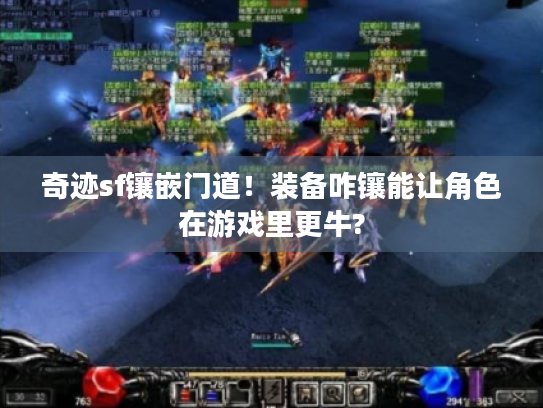奇迹sf镶嵌门道!装备咋镶能让角色在游戏里更牛? 奇迹sf镶嵌门道!装备咋镶能让角色在游戏里更牛?