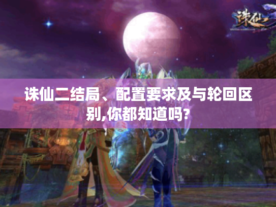 诛仙二结局、配置要求及与轮回区别,你都知道吗?