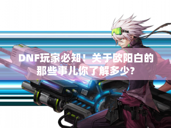 DNF玩家必知！关于欧阳白的那些事儿你了解多少?