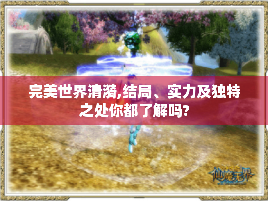 完美世界清漪,结局、实力及独特之处你都了解吗?