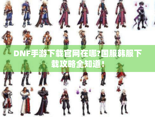 DNF手游下载官网在哪?国服韩服下载攻略全知道！