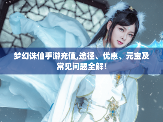 梦幻诛仙手游充值,途径、优惠、元宝及常见问题全解! 梦幻诛仙手游充值,途径、优惠、元宝及常见问题全解!