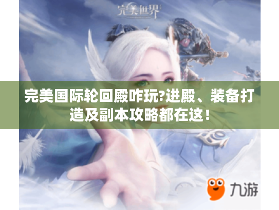 完美国际轮回殿咋玩?进殿、装备打造及副本攻略都在这！