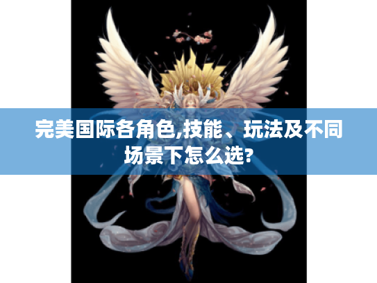完美国际各角色,技能、玩法及不同场景下怎么选?