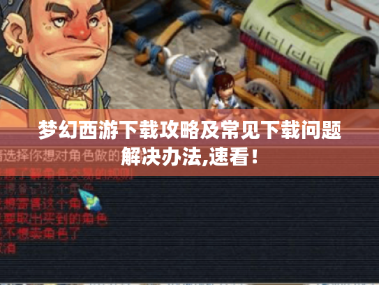 梦幻西游下载攻略及常见下载问题解决办法,速看! 梦幻西游下载攻略及常见下载问题解决办法,速看!