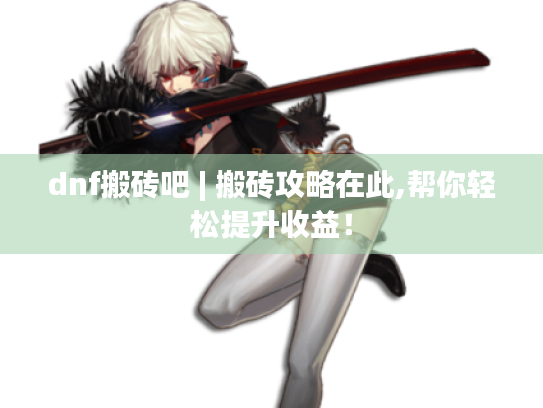 dnf搬砖吧 | 搬砖攻略在此,帮你轻松提升收益! dnf搬砖吧 | 搬砖攻略在此,帮你轻松提升收益!