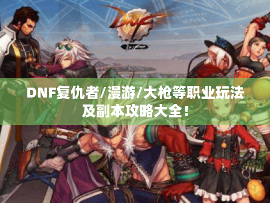 DNF复仇者/漫游/大枪等职业玩法及副本攻略大全！