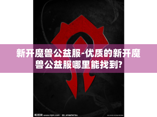 新开魔兽公益服-优质的新开魔兽公益服哪里能找到?