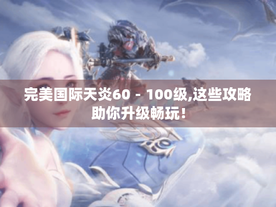 完美国际天炎60 - 100级,这些攻略助你升级畅玩！