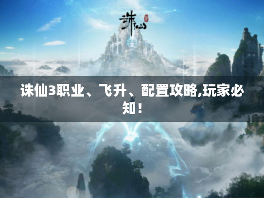 诛仙3职业、飞升、配置攻略,玩家必知！