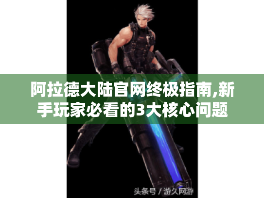 阿拉德大陆官网终极指南,新手玩家必看的3大核心问题