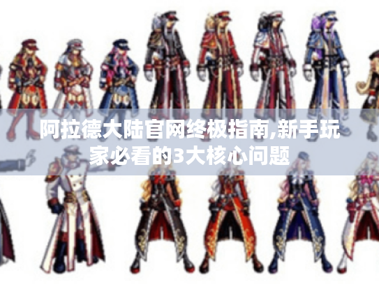 阿拉德大陆官网终极指南,新手玩家必看的3大核心问题