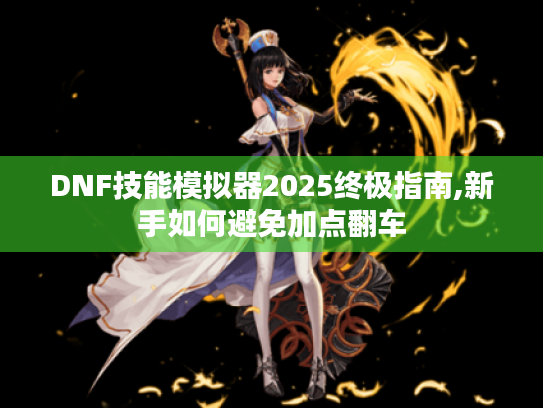 DNF技能模拟器2025终极指南,新手如何避免加点翻车