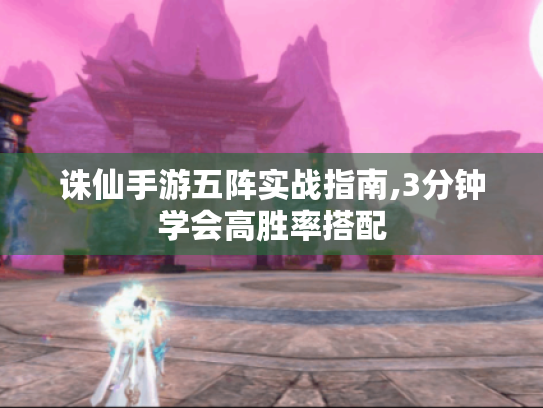 诛仙手游五阵实战指南,3分钟学会高胜率搭配