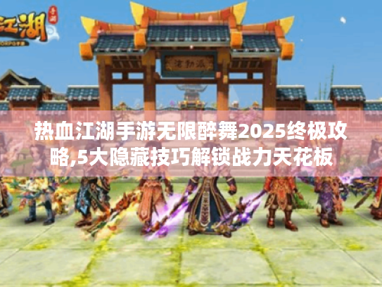 热血江湖手游无限醉舞2025终极攻略,5大隐藏技巧解锁战力天花板