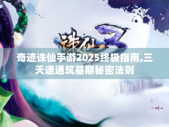 奇迹诛仙手游2025终极指南,三天速通筑基期秘密法则