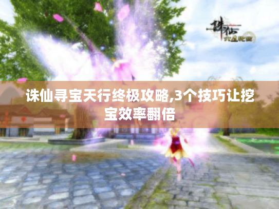 诛仙寻宝天行终极攻略,3个技巧让挖宝效率翻倍