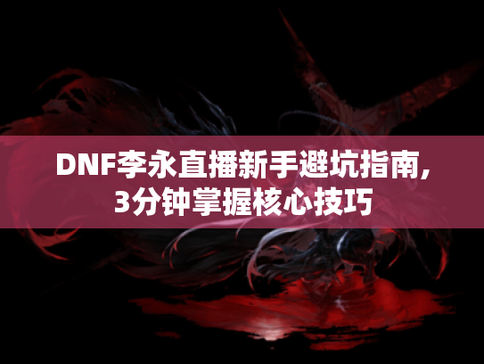 DNF李永直播新手避坑指南,3分钟掌握核心技巧 DNF李永直播新手避坑指南,3分钟掌握核心技巧