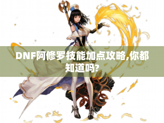 DNF阿修罗技能加点攻略,你都知道吗? DNF阿修罗技能加点攻略,你都知道吗?