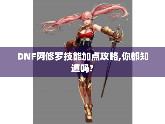 DNF阿修罗技能加点攻略,你都知道吗? DNF阿修罗技能加点攻略,你都知道吗?