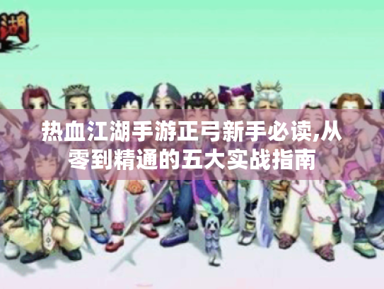 热血江湖手游正弓新手必读,从零到精通的五大实战指南