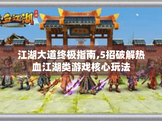 江湖大道终极指南,5招破解热血江湖类游戏核心玩法