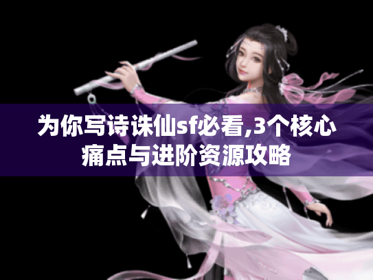 为你写诗诛仙sf必看,3个核心痛点与进阶资源攻略