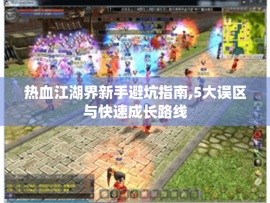 热血江湖界新手避坑指南,5大误区与快速成长路线 热血江湖界新手避坑指南,5大误区与快速成长路线