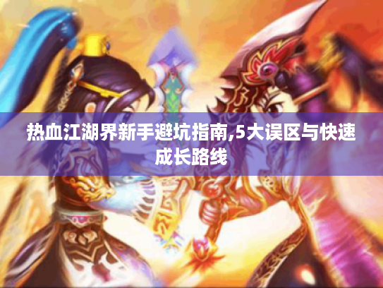 热血江湖界新手避坑指南,5大误区与快速成长路线 热血江湖界新手避坑指南,5大误区与快速成长路线