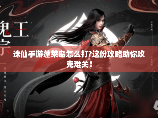 诛仙手游蓬莱岛怎么打?这份攻略助你攻克难关! 诛仙手游蓬莱岛怎么打?这份攻略助你攻克难关!