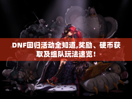 DNF回归活动全知道,奖励、硬币获取及组队玩法速览！