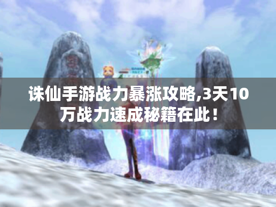 诛仙手游战力暴涨攻略,3天10万战力速成秘籍在此！