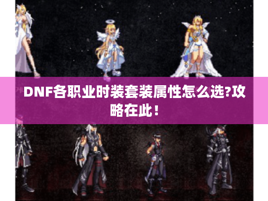 DNF各职业时装套装属性怎么选?攻略在此! DNF各职业时装套装属性怎么选?攻略在此!