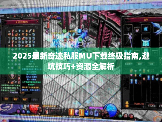 2025最新奇迹私服MU下载终极指南,避坑技巧+资源全解析 2025最新奇迹私服MU下载终极指南,避坑技巧+资源全解析