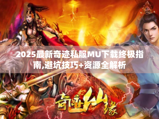 2025最新奇迹私服MU下载终极指南,避坑技巧+资源全解析 2025最新奇迹私服MU下载终极指南,避坑技巧+资源全解析