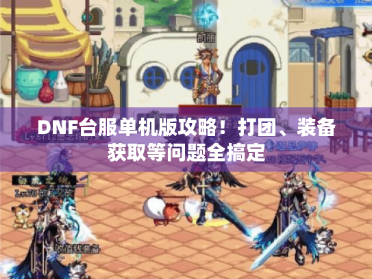 DNF台服单机版攻略！打团、装备获取等问题全搞定