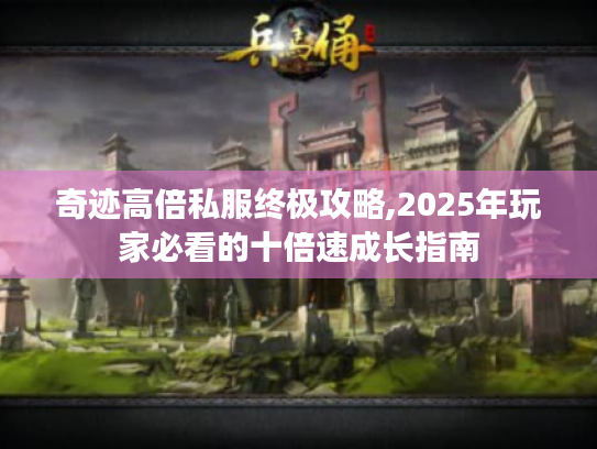 奇迹高倍私服终极攻略,2025年玩家必看的十倍速成长指南