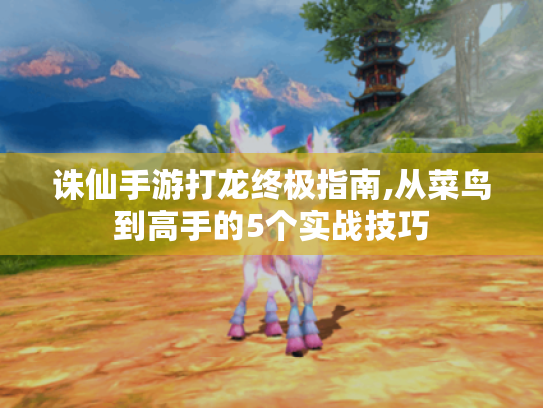诛仙手游打龙终极指南,从菜鸟到高手的5个实战技巧