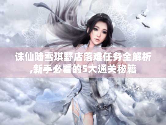 诛仙陆雪琪野店落难任务全解析,新手必看的5大通关秘籍