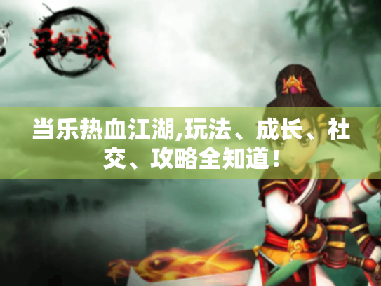 当乐热血江湖,玩法、成长、社交、攻略全知道！