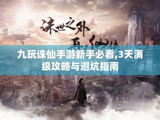九玩诛仙手游新手必看,3天满级攻略与避坑指南 九玩诛仙手游新手必看,3天满级攻略与避坑指南